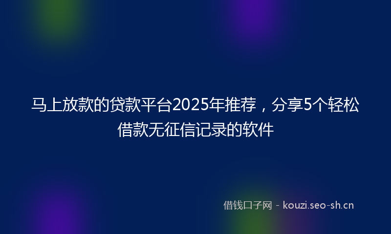 马上放款的贷款平台2025年推荐，分享5个轻松借款无征信记录的软件