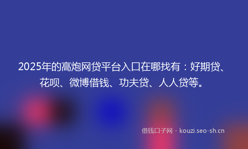2025年的高炮网贷平台入口在哪找有：好期贷、花呗、微博借钱、功夫贷、人人贷等。
