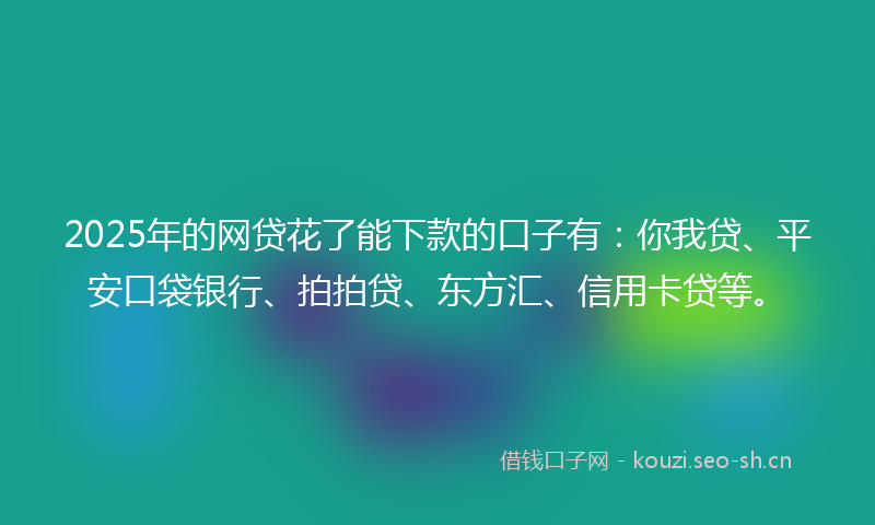2025年的网贷花了能下款的口子有：你我贷、平安口袋银行、拍拍贷、东方汇、信用卡贷等。