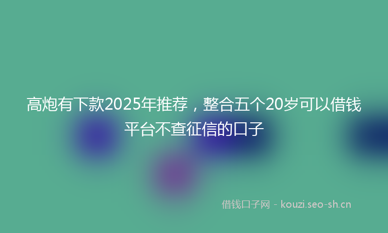 高炮有下款2025年推荐，整合五个20岁可以借钱平台不查征信的口子