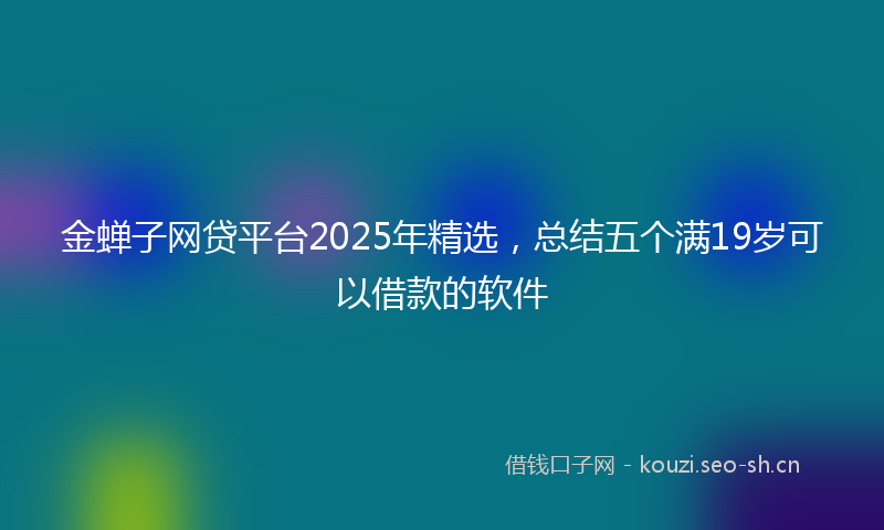 金蝉子网贷平台2025年精选，总结五个满19岁可以借款的软件
