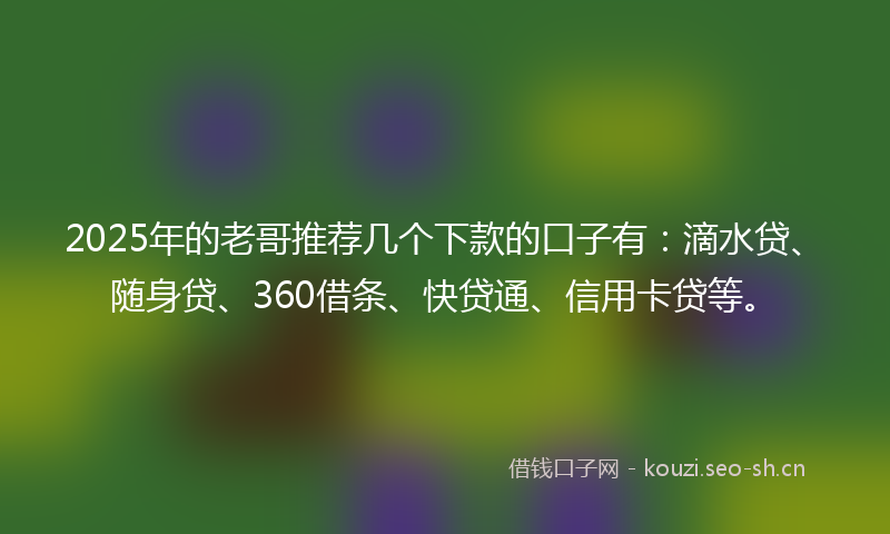 2025年的老哥推荐几个下款的口子有：滴水贷、随身贷、360借条、快贷通、信用卡贷等。
