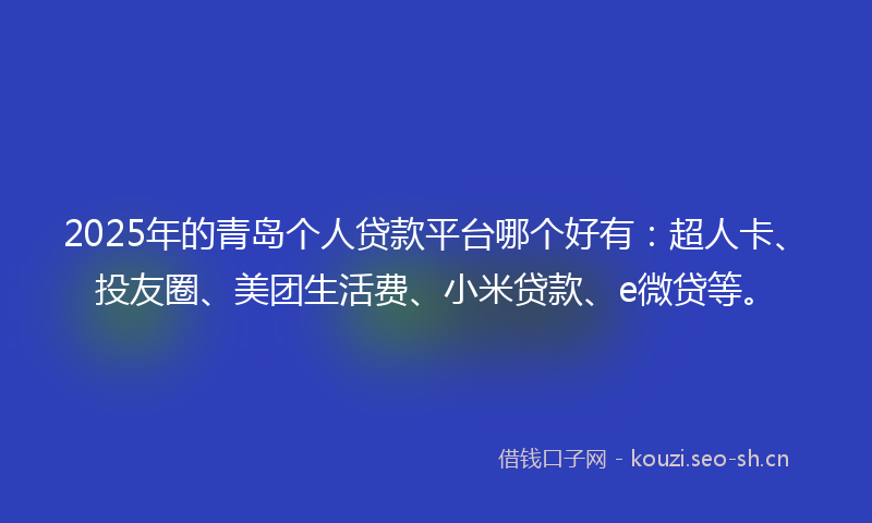 2025年的青岛个人贷款平台哪个好有：超人卡、投友圈、美团生活费、小米贷款、e微贷等。