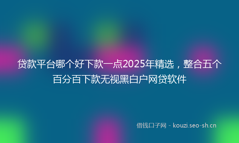 贷款平台哪个好下款一点2025年精选，整合五个百分百下款无视黑白户网贷软件
