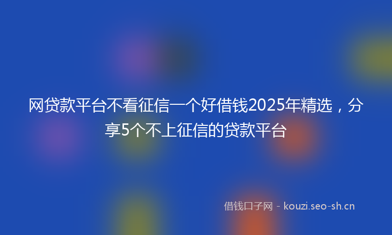 网贷款平台不看征信一个好借钱2025年精选，分享5个不上征信的贷款平台