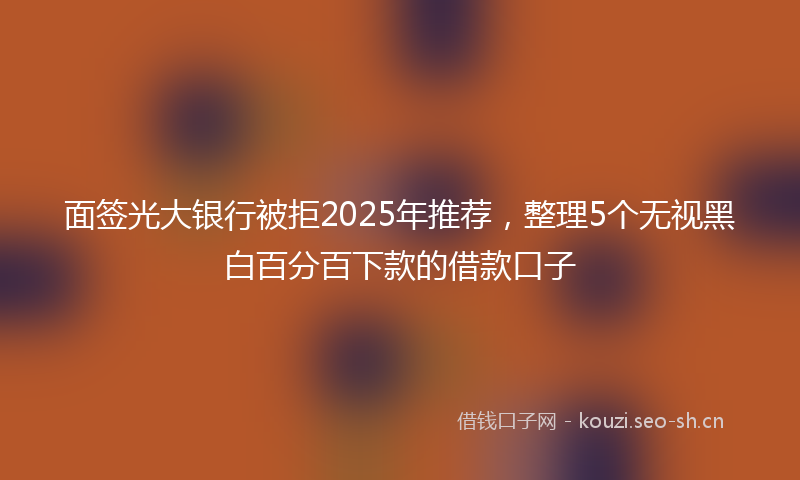 面签光大银行被拒2025年推荐，整理5个无视黑白百分百下款的借款口子