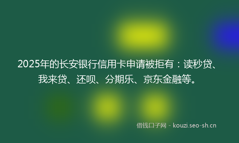 2025年的长安银行信用卡申请被拒有：读秒贷、我来贷、还呗、分期乐、京东金融等。