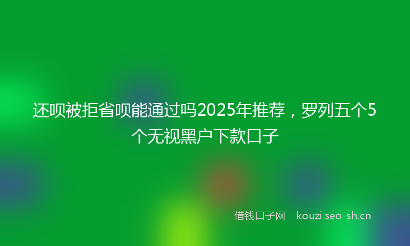 还呗被拒省呗能通过吗2025年推荐，罗列五个5个无视黑户下款口子