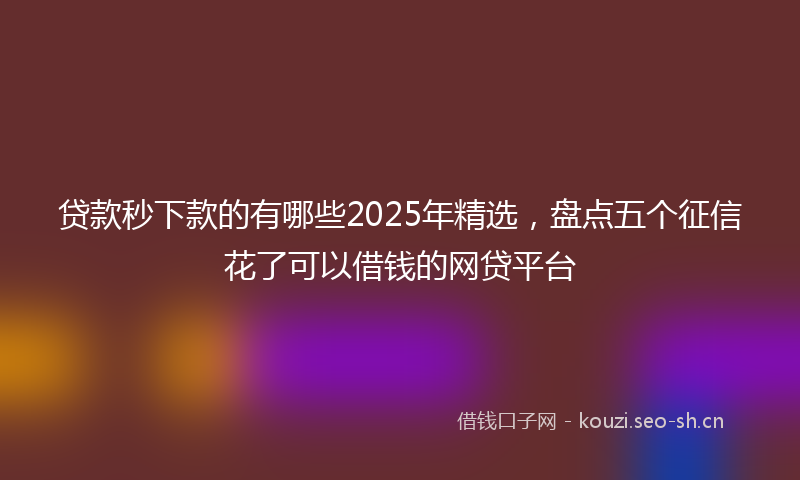 贷款秒下款的有哪些2025年精选，盘点五个征信花了可以借钱的网贷平台