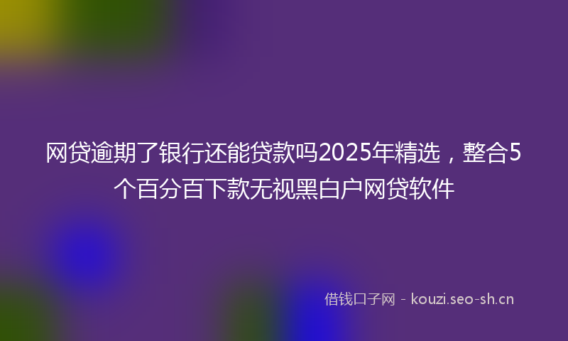 网贷逾期了银行还能贷款吗2025年精选，整合5个百分百下款无视黑白户网贷软件