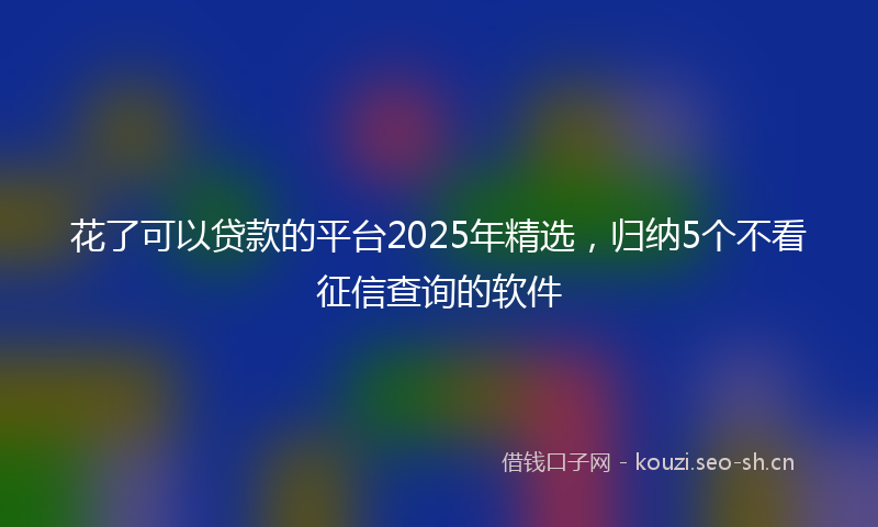 花了可以贷款的平台2025年精选，归纳5个不看征信查询的软件
