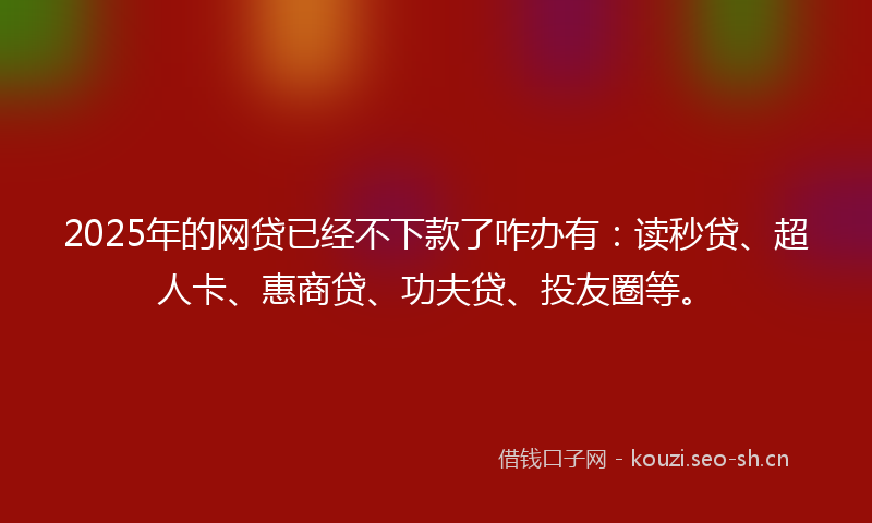2025年的网贷已经不下款了咋办有：读秒贷、超人卡、惠商贷、功夫贷、投友圈等。
