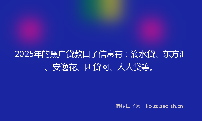 2025年的黑户贷款口子信息有：滴水贷、东方汇、安逸花、团贷网、人人贷等。
