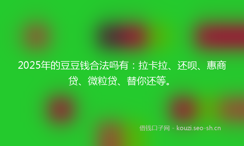 2025年的豆豆钱合法吗有：拉卡拉、还呗、惠商贷、微粒贷、替你还等。