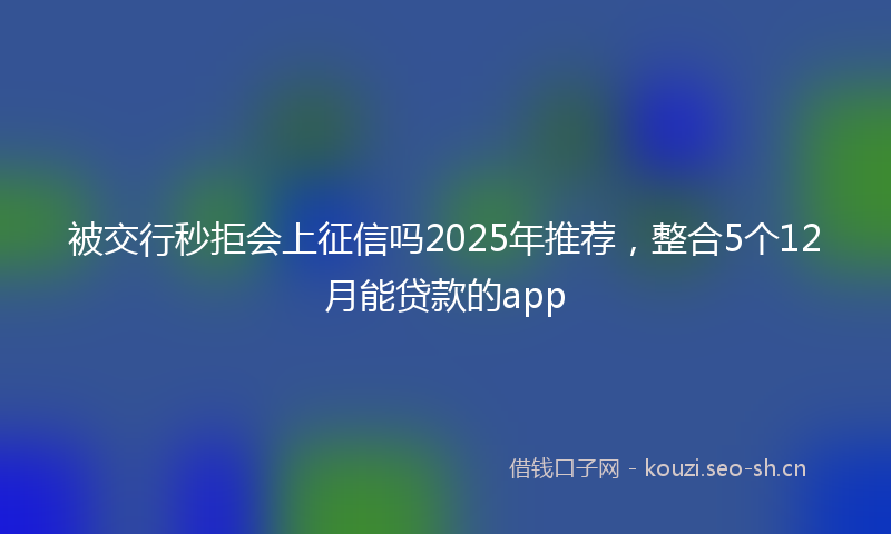 被交行秒拒会上征信吗2025年推荐，整合5个12月能贷款的app