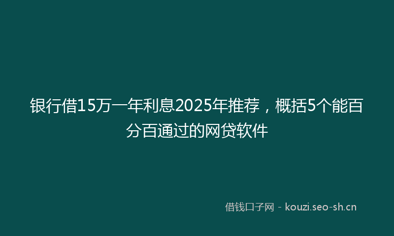 银行借15万一年利息2025年推荐，概括5个能百分百通过的网贷软件