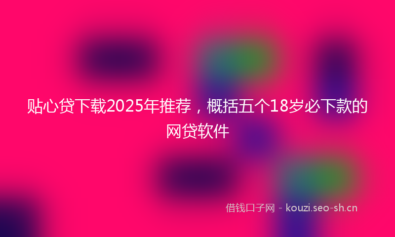 贴心贷下载2025年推荐，概括五个18岁必下款的网贷软件