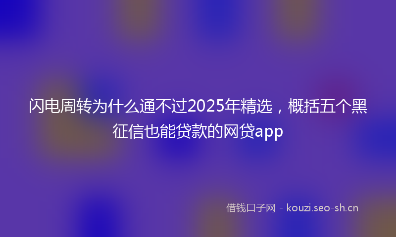 闪电周转为什么通不过2025年精选，概括五个黑征信也能贷款的网贷app
