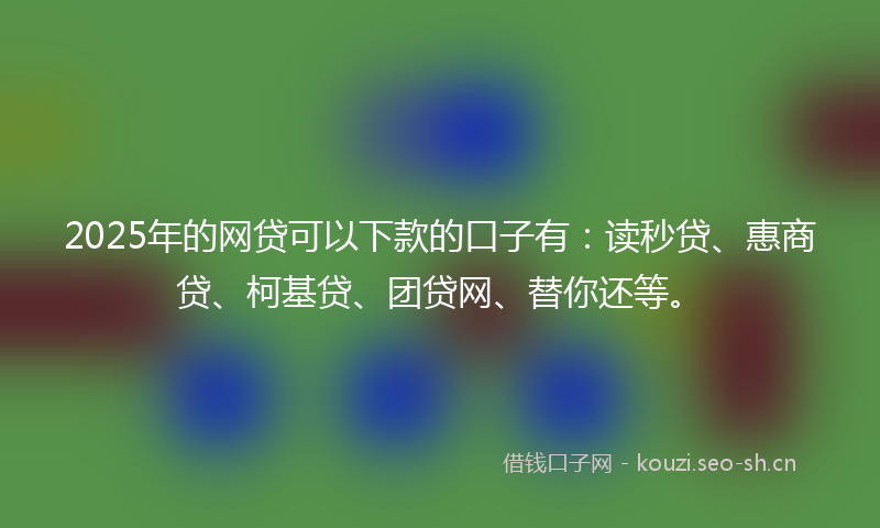 2025年的网贷可以下款的口子有：读秒贷、惠商贷、柯基贷、团贷网、替你还等。