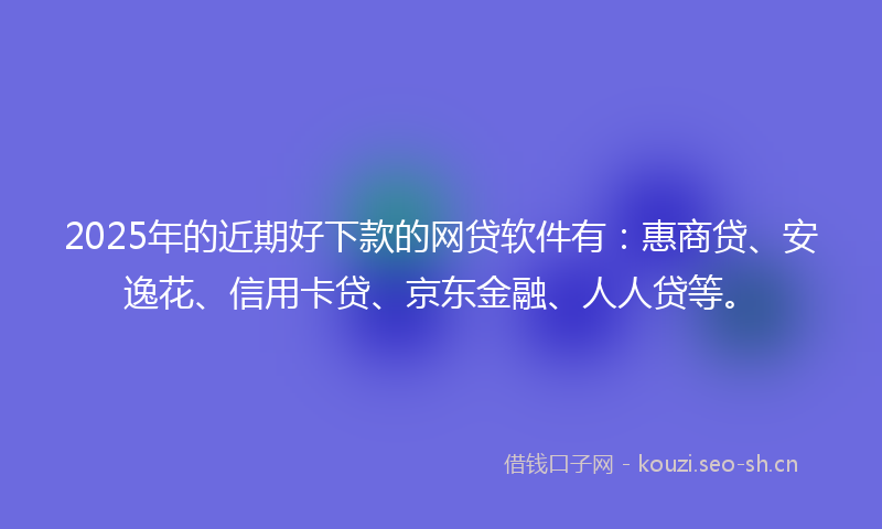 2025年的近期好下款的网贷软件有：惠商贷、安逸花、信用卡贷、京东金融、人人贷等。