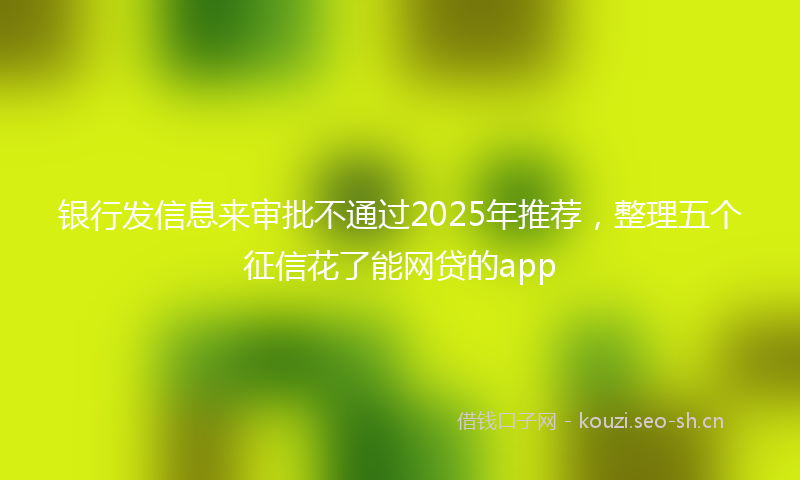 银行发信息来审批不通过2025年推荐，整理五个征信花了能网贷的app