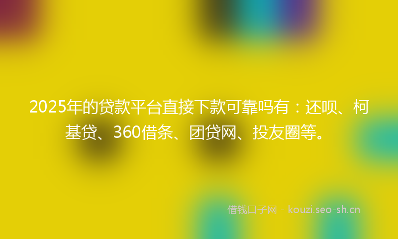 2025年的贷款平台直接下款可靠吗有：还呗、柯基贷、360借条、团贷网、投友圈等。