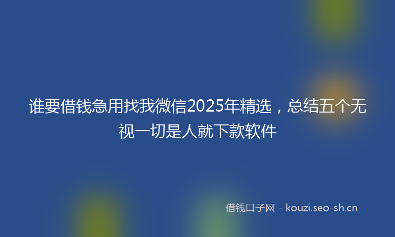 谁要借钱急用找我微信2025年精选，总结五个无视一切是人就下款软件