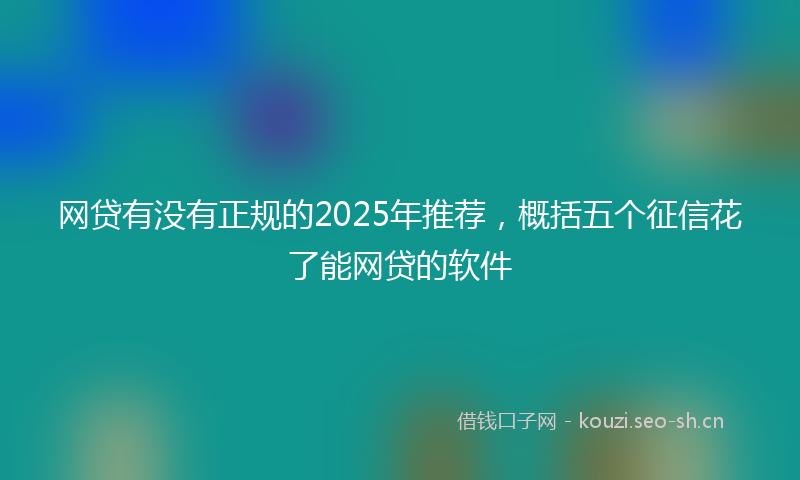 网贷有没有正规的2025年推荐，概括五个征信花了能网贷的软件
