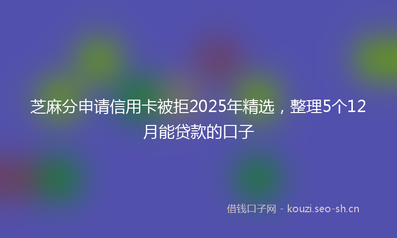 芝麻分申请信用卡被拒2025年精选，整理5个12月能贷款的口子