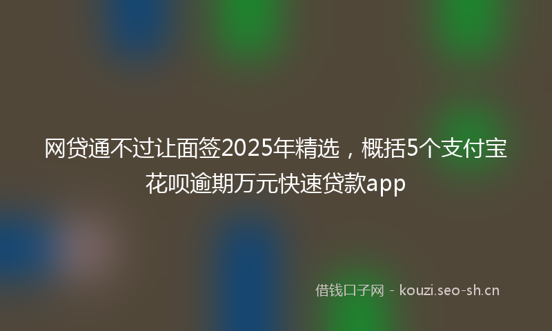 网贷通不过让面签2025年精选，概括5个支付宝花呗逾期万元快速贷款app