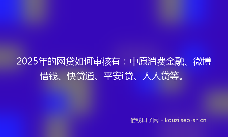 2025年的网贷如何审核有：中原消费金融、微博借钱、快贷通、平安i贷、人人贷等。