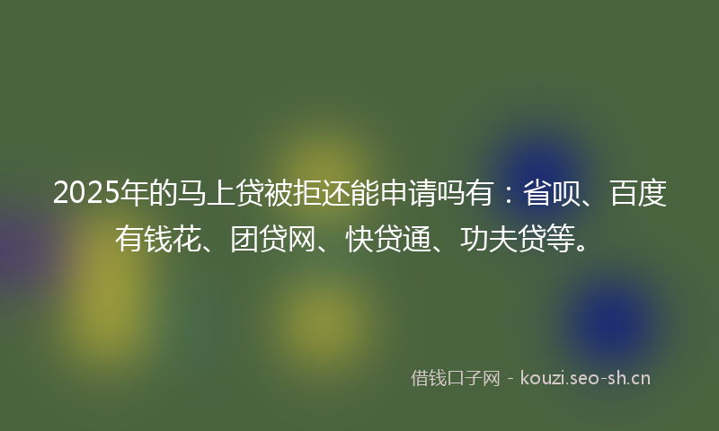 2025年的马上贷被拒还能申请吗有：省呗、百度有钱花、团贷网、快贷通、功夫贷等。