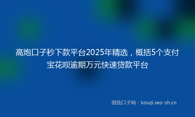 高炮口子秒下款平台2025年精选，概括5个支付宝花呗逾期万元快速贷款平台
