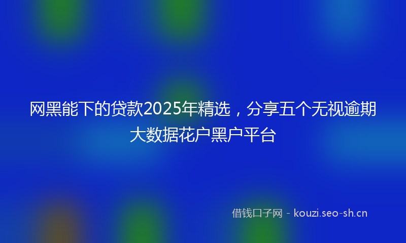网黑能下的贷款2025年精选，分享五个无视逾期大数据花户黑户平台