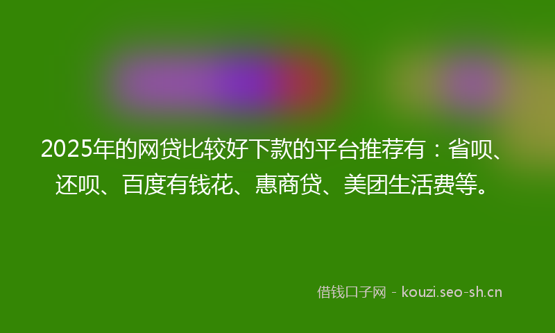 2025年的网贷比较好下款的平台推荐有：省呗、还呗、百度有钱花、惠商贷、美团生活费等。