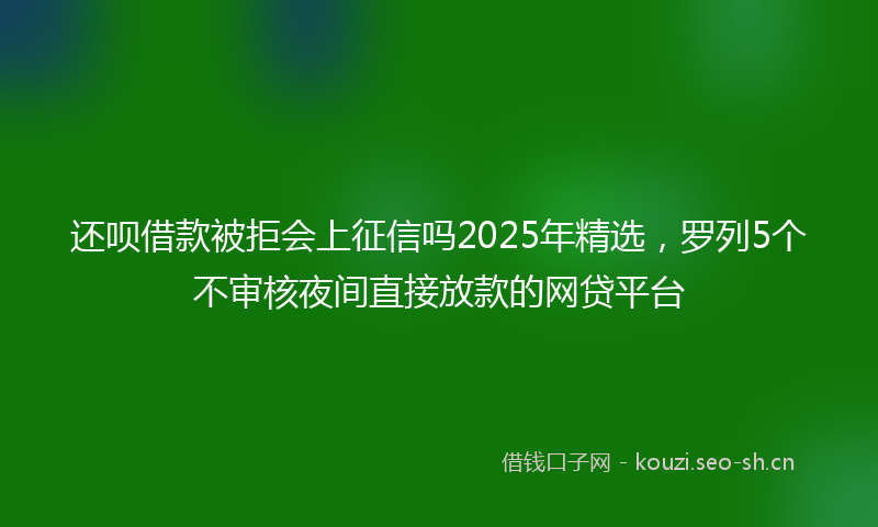 还呗借款被拒会上征信吗2025年精选，罗列5个不审核夜间直接放款的网贷平台