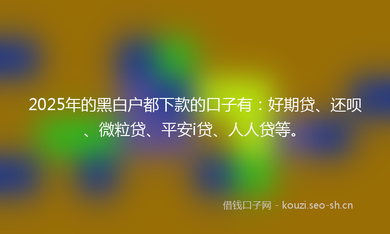 2025年的黑白户都下款的口子有：好期贷、还呗、微粒贷、平安i贷、人人贷等。