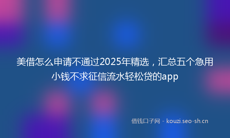 美借怎么申请不通过2025年精选，汇总五个急用小钱不求征信流水轻松贷的app