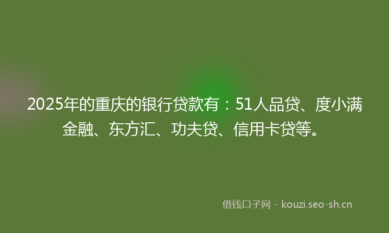 2025年的重庆的银行贷款有：51人品贷、度小满金融、东方汇、功夫贷、信用卡贷等。