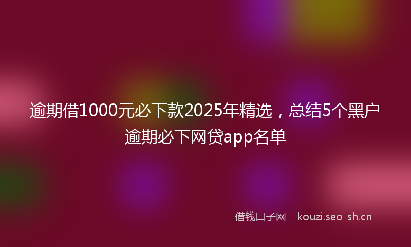 逾期借1000元必下款2025年精选，总结5个黑户逾期必下网贷app名单
