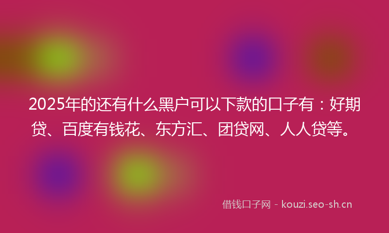 2025年的还有什么黑户可以下款的口子有：好期贷、百度有钱花、东方汇、团贷网、人人贷等。