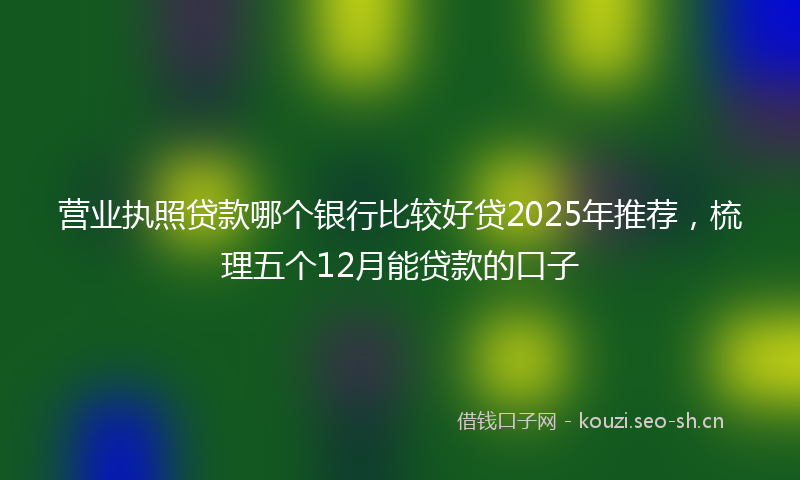 营业执照贷款哪个银行比较好贷2025年推荐，梳理五个12月能贷款的口子