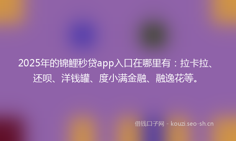 2025年的锦鲤秒贷app入口在哪里有：拉卡拉、还呗、洋钱罐、度小满金融、融逸花等。