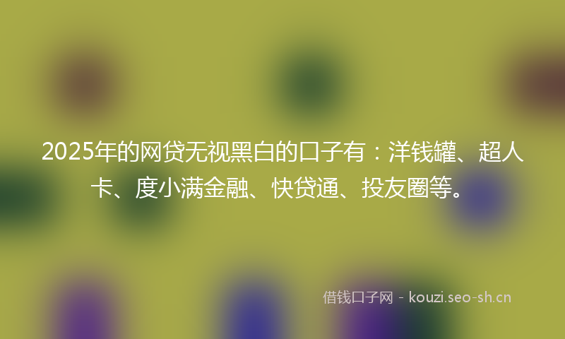 2025年的网贷无视黑白的口子有：洋钱罐、超人卡、度小满金融、快贷通、投友圈等。