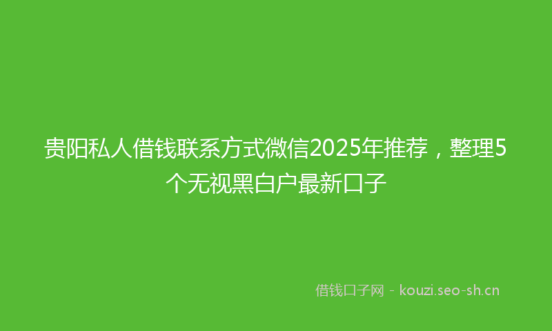 贵阳私人借钱联系方式微信2025年推荐，整理5个无视黑白户最新口子