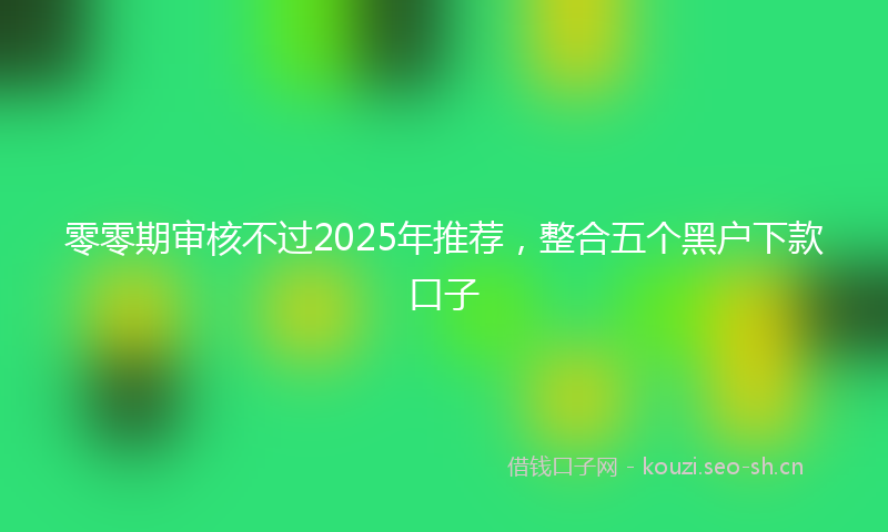 零零期审核不过2025年推荐，整合五个黑户下款口子