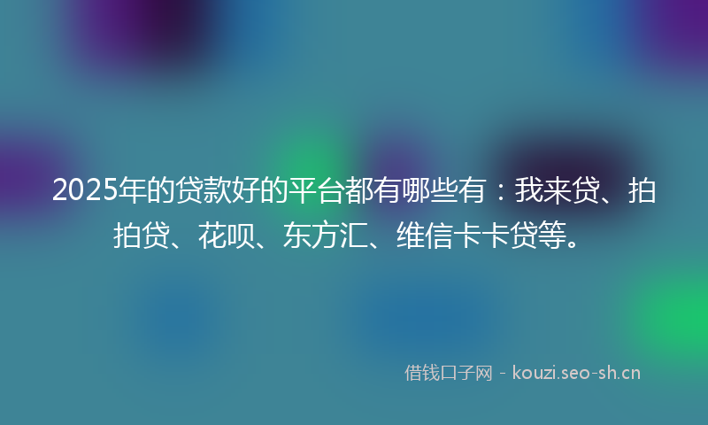 2025年的贷款好的平台都有哪些有：我来贷、拍拍贷、花呗、东方汇、维信卡卡贷等。