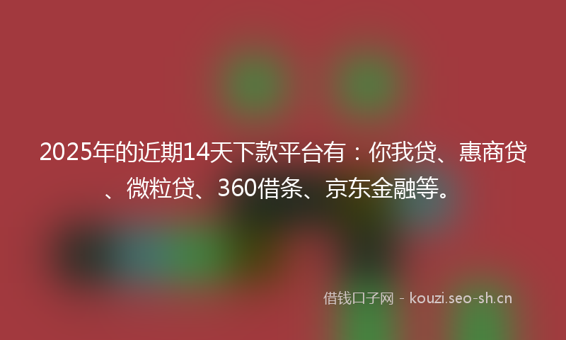 2025年的近期14天下款平台有：你我贷、惠商贷、微粒贷、360借条、京东金融等。