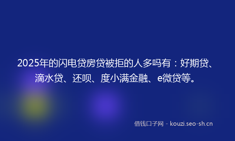 2025年的闪电贷房贷被拒的人多吗有：好期贷、滴水贷、还呗、度小满金融、e微贷等。