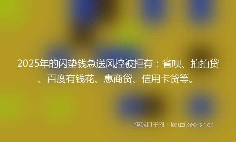 2025年的闪垫钱急送风控被拒有：省呗、拍拍贷、百度有钱花、惠商贷、信用卡贷等。